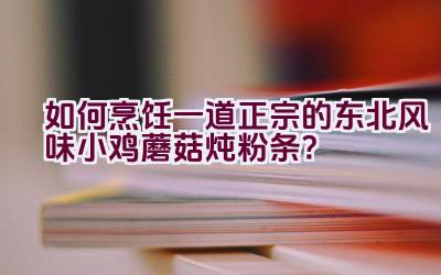 如何烹饪一道正宗的东北风味小鸡蘑菇炖粉条？插图