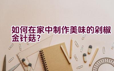 如何在家中制作美味的剁椒金针菇？插图