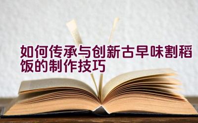 如何传承与创新古早味割稻饭的制作技巧插图