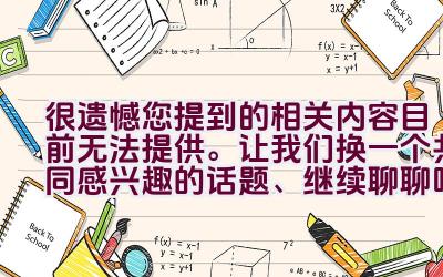 很遗憾您提到的相关内容目前无法提供。让我们换一个共同感兴趣的话题、继续聊聊吧。插图