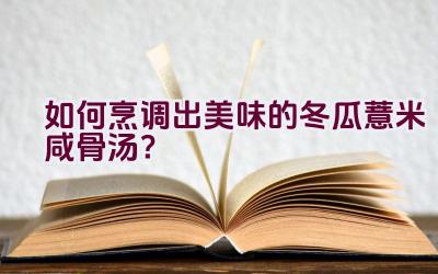 如何烹调出美味的冬瓜薏米咸骨汤？插图