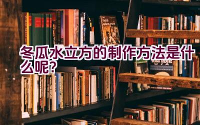 冬瓜水立方的制作方法是什么呢？插图