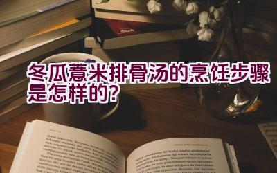 冬瓜薏米排骨汤的烹饪步骤是怎样的？插图