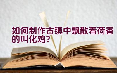 如何制作古镇中飘散着荷香的叫化鸡？插图