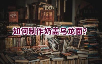 如何制作奶盖乌龙面？插图