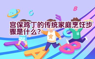 宫保鸡丁的传统家庭烹饪步骤是什么？插图