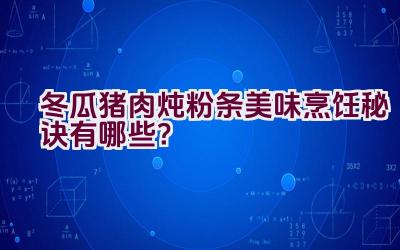 冬瓜猪肉炖粉条美味烹饪秘诀有哪些？插图