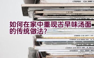 如何在家中重现古早味汤面的传统做法？插图