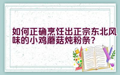 如何正确烹饪出正宗东北风味的小鸡蘑菇炖粉条？插图