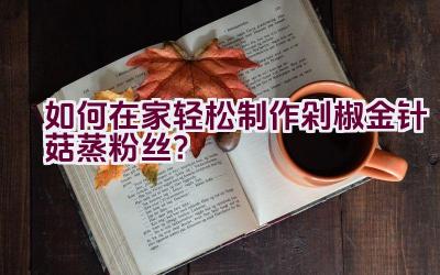 如何在家轻松制作剁椒金针菇蒸粉丝？插图