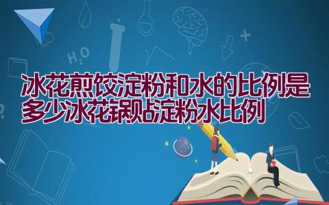 冰花煎饺淀粉和水的比例是多少（冰花锅贴淀粉水比例）插图