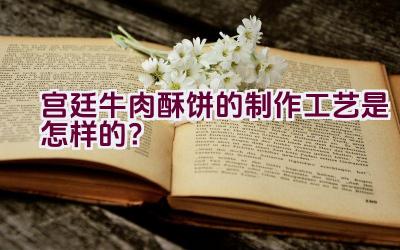 宫廷牛肉酥饼的制作工艺是怎样的？插图