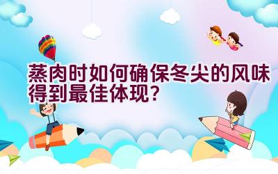 蒸肉时如何确保冬尖的风味得到最佳体现？插图