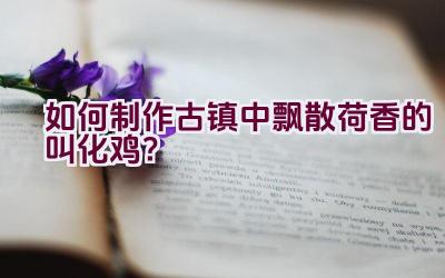 如何制作古镇中飘散荷香的叫化鸡？插图