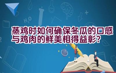 蒸鸡时如何确保冬瓜的口感与鸡肉的鲜美相得益彰？插图