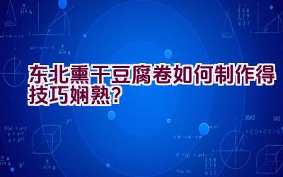 东北熏干豆腐卷如何制作得技巧娴熟？插图