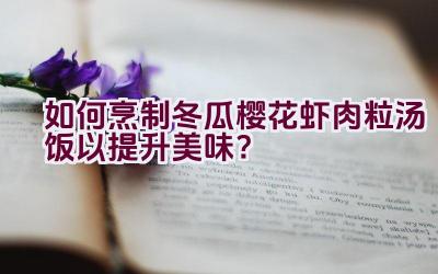 如何烹制冬瓜樱花虾肉粒汤饭以提升美味？插图