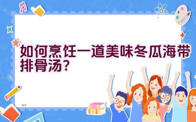 如何烹饪一道美味冬瓜海带排骨汤？插图