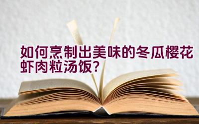 如何烹制出美味的冬瓜樱花虾肉粒汤饭？插图