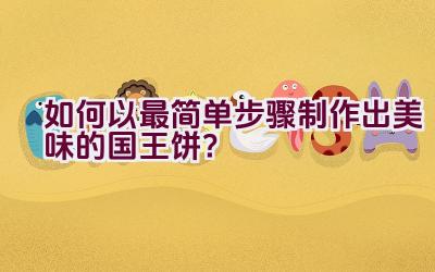 如何以最简单步骤制作出美味的国王饼？插图