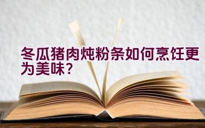 冬瓜猪肉炖粉条如何烹饪更为美味？插图