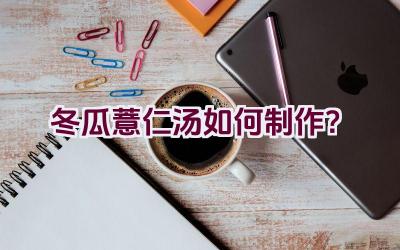 冬瓜薏仁汤如何制作？插图