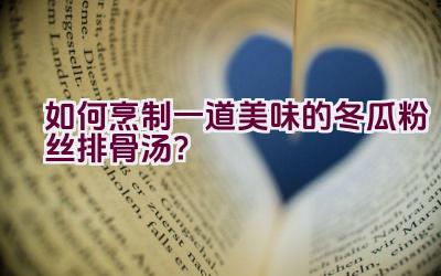 如何烹制一道美味的冬瓜粉丝排骨汤？插图