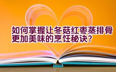 如何掌握让冬菇红枣蒸排骨更加美味的烹饪秘诀？插图