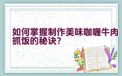 如何掌握制作美味咖喱牛肉抓饭的秘诀？插图