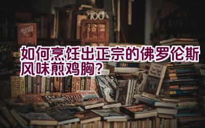 如何烹饪出正宗的佛罗伦斯风味煎鸡胸？插图