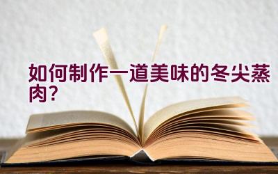 如何制作一道美味的冬尖蒸肉？插图