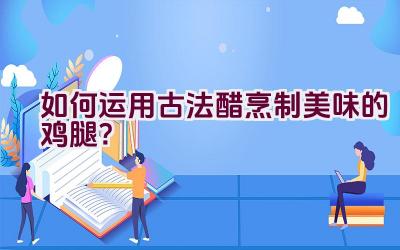 如何运用古法醋烹制美味的鸡腿？插图