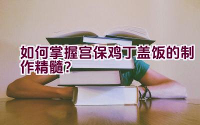 如何掌握宫保鸡丁盖饭的制作精髓？插图