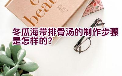 冬瓜海带排骨汤的制作步骤是怎样的？插图