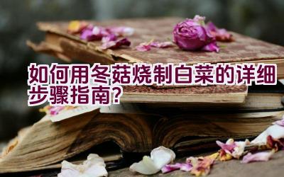 如何用冬菇烧制白菜的详细步骤指南？插图