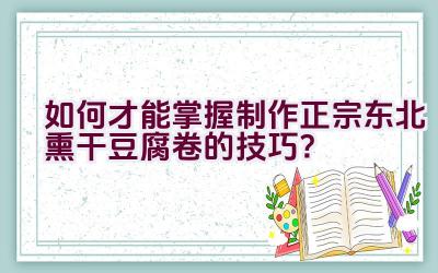 如何才能掌握制作正宗东北熏干豆腐卷的技巧？插图