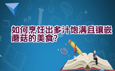 如何烹饪出多汁饱满且镶嵌蘑菇的美食？插图