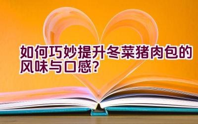 如何巧妙提升冬菜猪肉包的风味与口感？插图