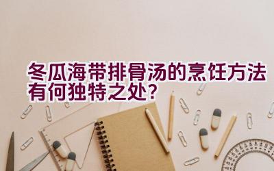 冬瓜海带排骨汤的烹饪方法有何独特之处？插图