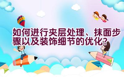 如何进行夹层处理、抹面步骤以及装饰细节的优化？插图