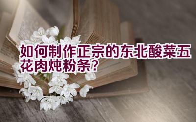 如何制作正宗的东北酸菜五花肉炖粉条？插图