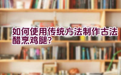 如何使用传统方法制作古法醋烹鸡腿？插图