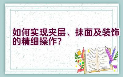 如何实现夹层、抹面及装饰的精细操作？插图