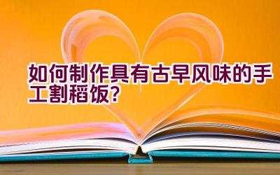 如何制作具有古早风味的手工割稻饭？插图