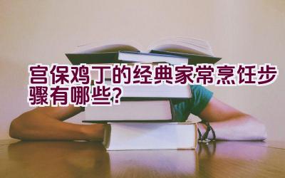 宫保鸡丁的经典家常烹饪步骤有哪些？插图