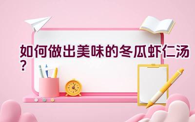 如何做出美味的冬瓜虾仁汤？插图