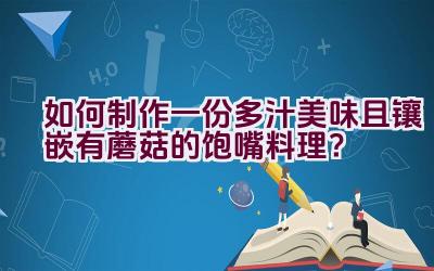 如何制作一份多汁美味且镶嵌有蘑菇的饱嘴料理？插图