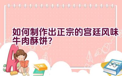 如何制作出正宗的宫廷风味牛肉酥饼？插图