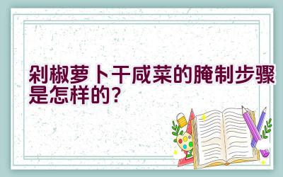 剁椒萝卜干咸菜的腌制步骤是怎样的？插图