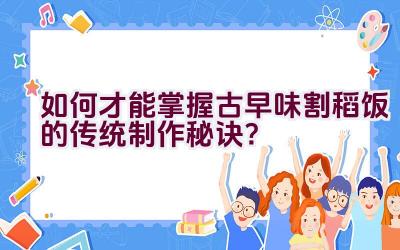 如何才能掌握古早味割稻饭的传统制作秘诀？插图